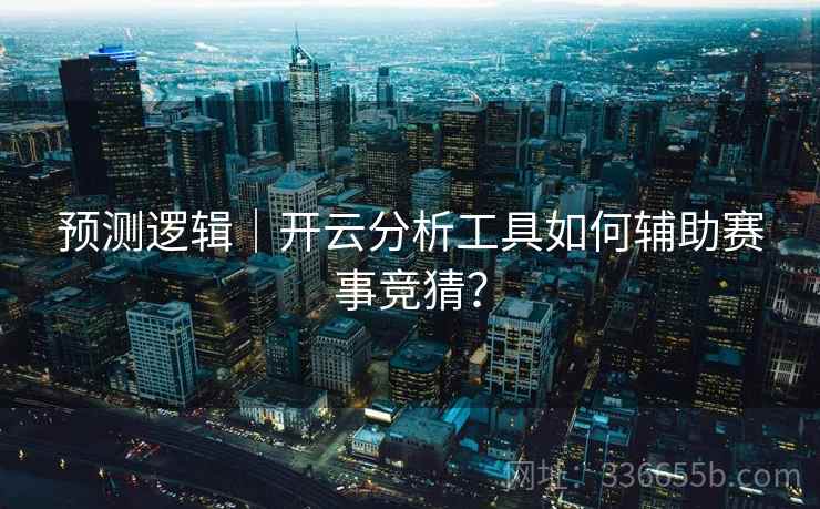 预测逻辑|开云分析工具如何辅助赛事竞猜? 预测逻辑|开云分析工具如何辅助赛事竞猜?
