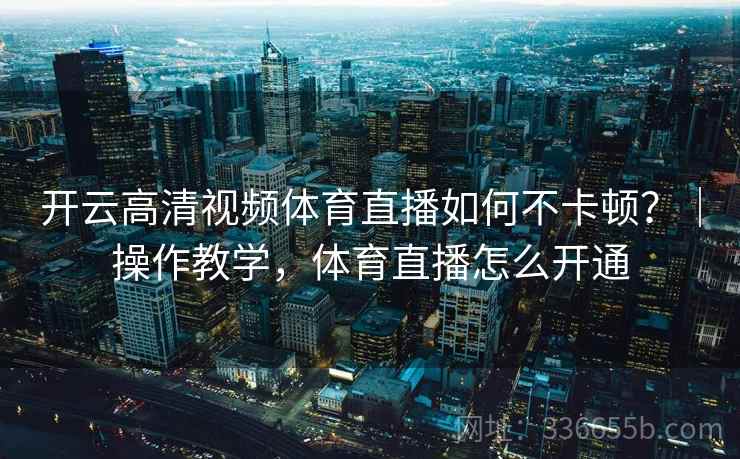 开云高清视频体育直播如何不卡顿?|操作教学,体育直播怎么开通 开云高清视频体育直播如何不卡顿?|操作教学,体育直播怎么开通