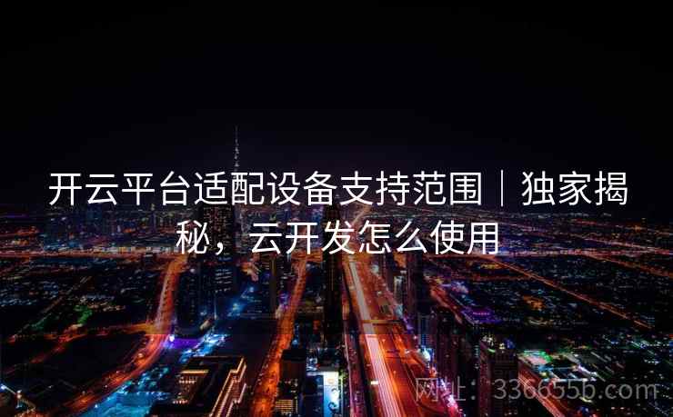 开云平台适配设备支持范围｜独家揭秘，云开发怎么使用