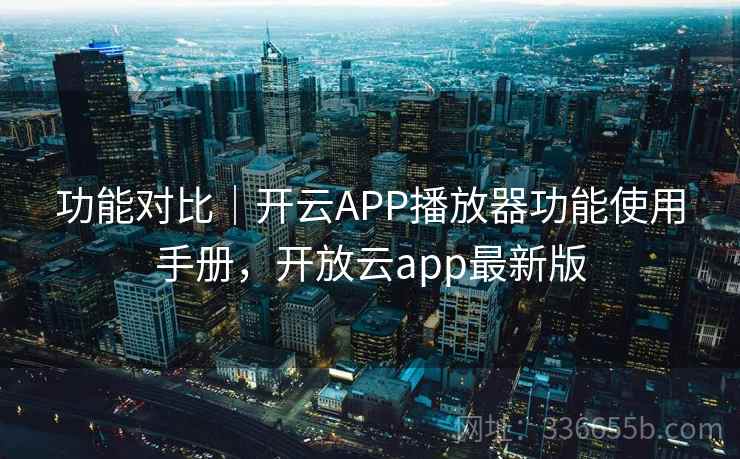 功能对比|开云APP播放器功能使用手册,开放云app最新版 功能对比|开云APP播放器功能使用手册,开放云app最新版