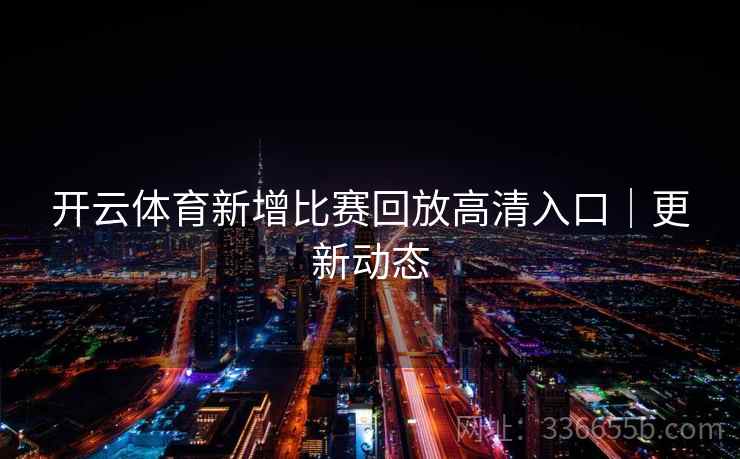 开云体育新增比赛回放高清入口|更新动态 开云体育新增比赛回放高清入口|更新动态