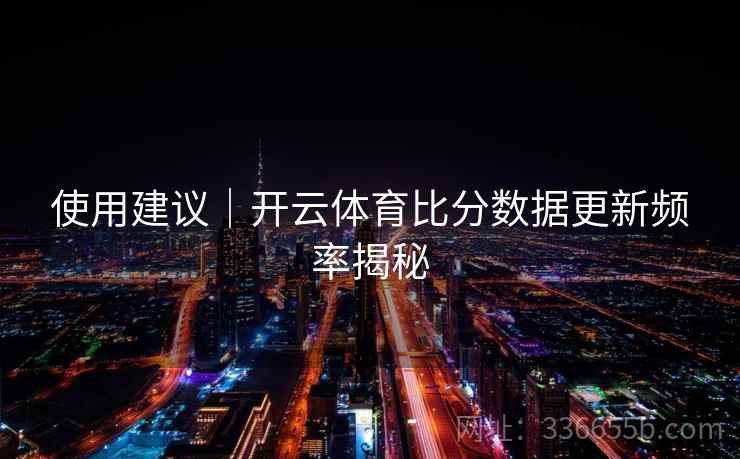 使用建议|开云体育比分数据更新频率揭秘 使用建议|开云体育比分数据更新频率揭秘