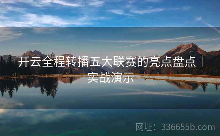 开云全程转播五大联赛的亮点盘点｜实战演示