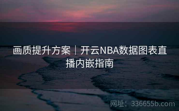 画质提升方案|开云NBA数据图表直播内嵌指南 画质提升方案|开云NBA数据图表直播内嵌指南