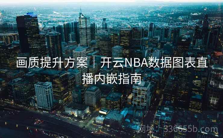 画质提升方案|开云NBA数据图表直播内嵌指南 画质提升方案|开云NBA数据图表直播内嵌指南