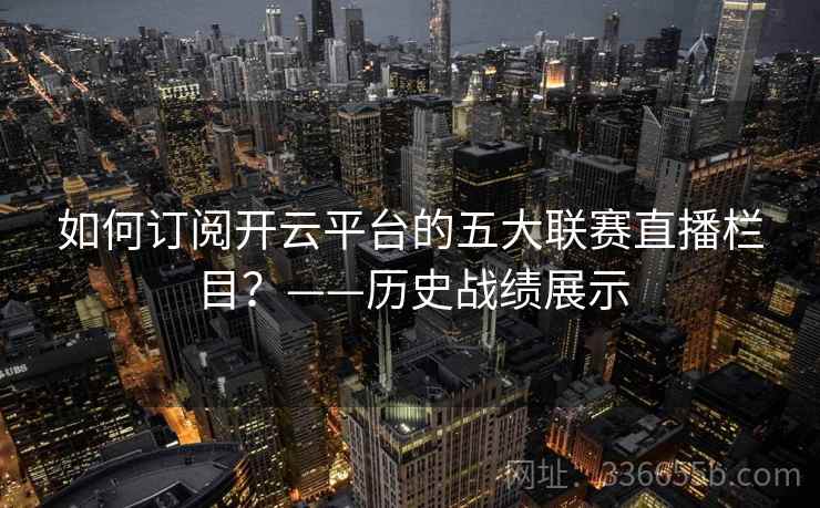 如何订阅开云平台的五大联赛直播栏目?——历史战绩展示 如何订阅开云平台的五大联赛直播栏目?——历史战绩展示