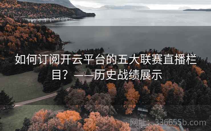 如何订阅开云平台的五大联赛直播栏目?——历史战绩展示 如何订阅开云平台的五大联赛直播栏目?——历史战绩展示