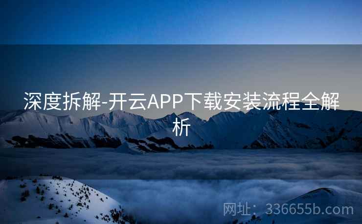 深度拆解-开云APP下载安装流程全解析 深度拆解-开云APP下载安装流程全解析