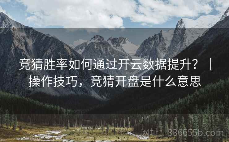 竞猜胜率如何通过开云数据提升?|操作技巧,竞猜开盘是什么意思 竞猜胜率如何通过开云数据提升?|操作技巧,竞猜开盘是什么意思