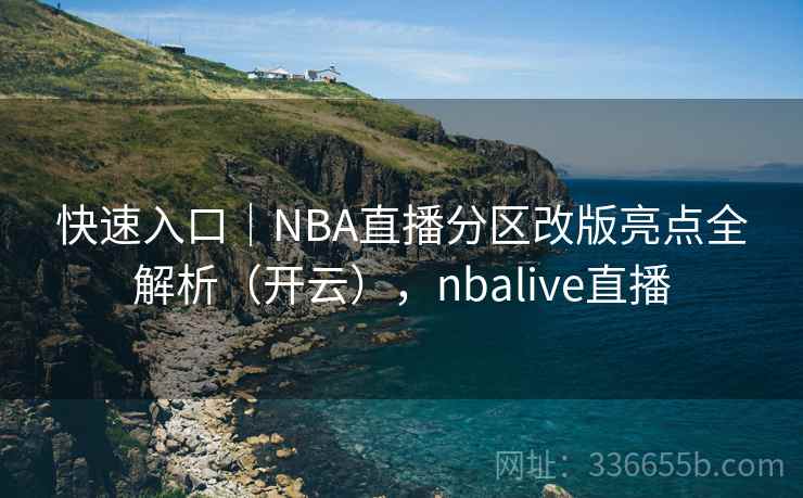 快速入口|NBA直播分区改版亮点全解析(开云),nbalive直播 快速入口|NBA直播分区改版亮点全解析(开云),nbalive直播