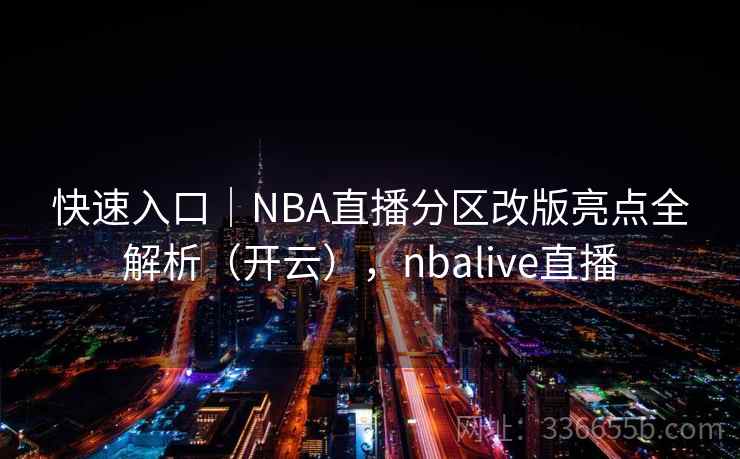 快速入口|NBA直播分区改版亮点全解析(开云),nbalive直播 快速入口|NBA直播分区改版亮点全解析(开云),nbalive直播