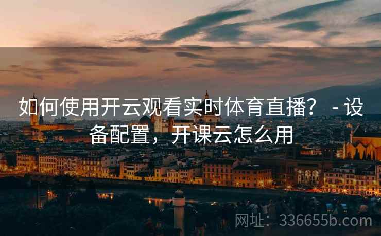 如何使用开云观看实时体育直播? - 设备配置,开课云怎么用 如何使用开云观看实时体育直播? - 设备配置,开课云怎么用