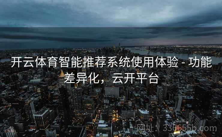 开云体育智能推荐系统使用体验 - 功能差异化,云开平台 开云体育智能推荐系统使用体验 - 功能差异化,云开平台