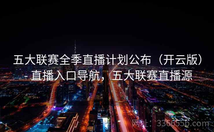 五大联赛全季直播计划公布(开云版) - 直播入口导航,五大联赛直播源 五大联赛全季直播计划公布(开云版) - 直播入口导航,五大联赛直播源