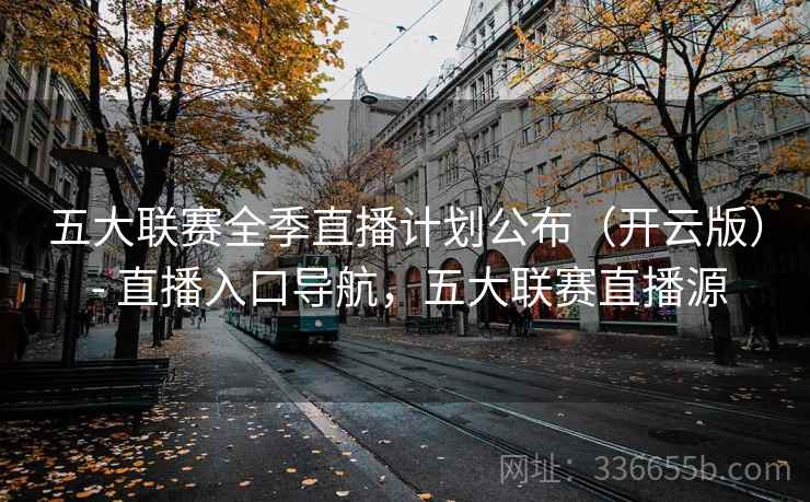 五大联赛全季直播计划公布(开云版) - 直播入口导航,五大联赛直播源 五大联赛全季直播计划公布(开云版) - 直播入口导航,五大联赛直播源