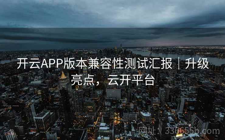 开云APP版本兼容性测试汇报|升级亮点,云开平台 开云APP版本兼容性测试汇报|升级亮点,云开平台