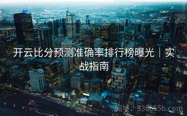 开云比分预测准确率排行榜曝光|实战指南 开云比分预测准确率排行榜曝光|实战指南