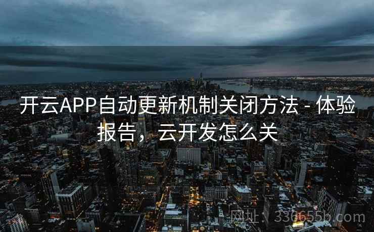 开云APP自动更新机制关闭方法 - 体验报告,云开发怎么关 开云APP自动更新机制关闭方法 - 体验报告,云开发怎么关