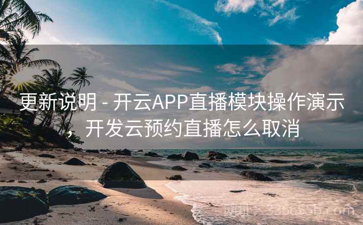 更新说明 - 开云APP直播模块操作演示,开发云预约直播怎么取消 更新说明 - 开云APP直播模块操作演示,开发云预约直播怎么取消