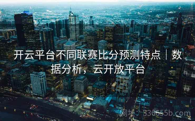 开云平台不同联赛比分预测特点|数据分析,云开放平台 开云平台不同联赛比分预测特点|数据分析,云开放平台