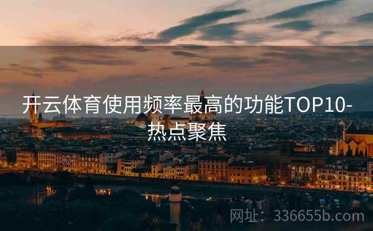 开云体育使用频率最高的功能TOP10-热点聚焦 开云体育使用频率最高的功能TOP10-热点聚焦