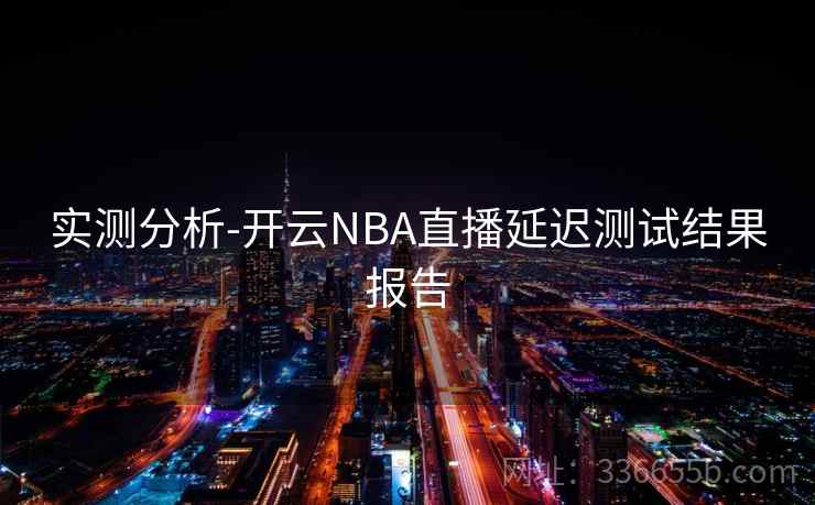 实测分析-开云NBA直播延迟测试结果报告 实测分析-开云NBA直播延迟测试结果报告