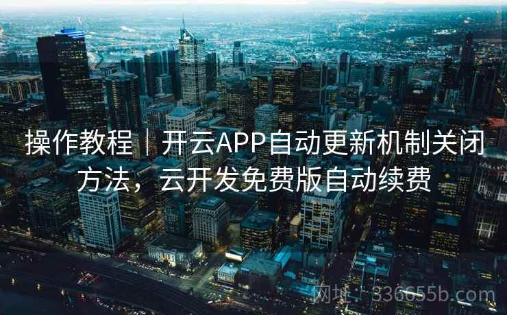 操作教程｜开云APP自动更新机制关闭方法，云开发免费版自动续费