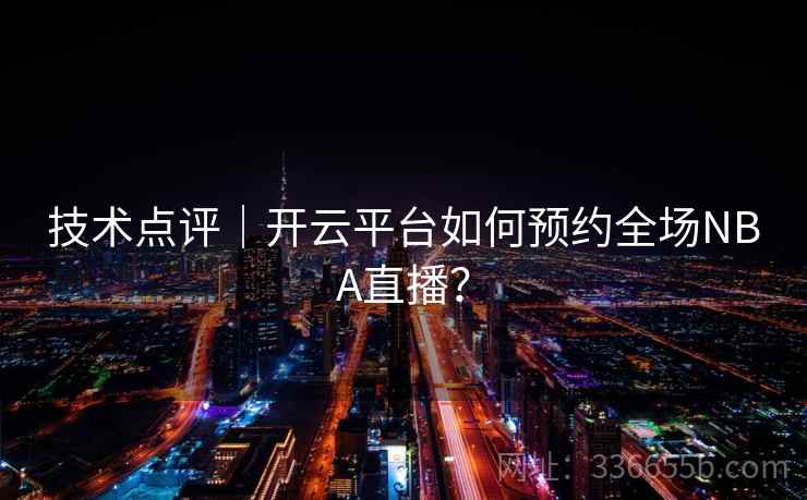 技术点评|开云平台如何预约全场NBA直播? 技术点评|开云平台如何预约全场NBA直播?