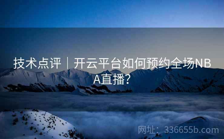 技术点评|开云平台如何预约全场NBA直播? 技术点评|开云平台如何预约全场NBA直播?