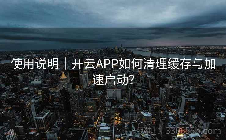 使用说明｜开云APP如何清理缓存与加速启动？