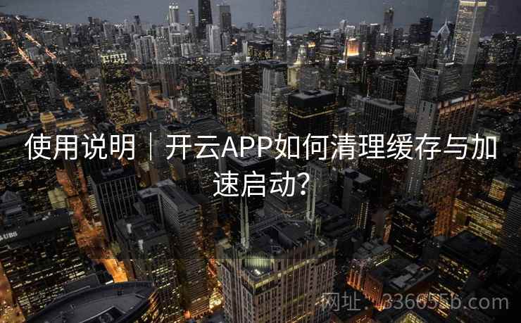 使用说明｜开云APP如何清理缓存与加速启动？